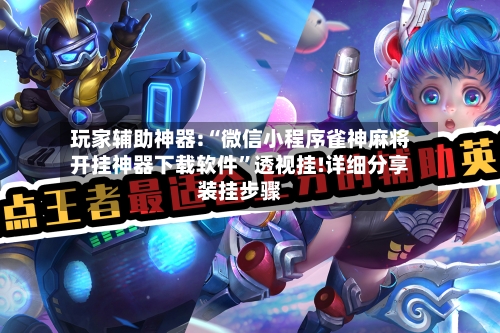 玩家辅助神器:“微信小程序雀神麻将开挂神器下载软件”透视挂!详细分享装挂步骤-第1张图片