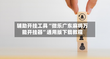 辅助开挂工具“微乐广东麻将万能开挂器”通用版下载教程-第1张图片