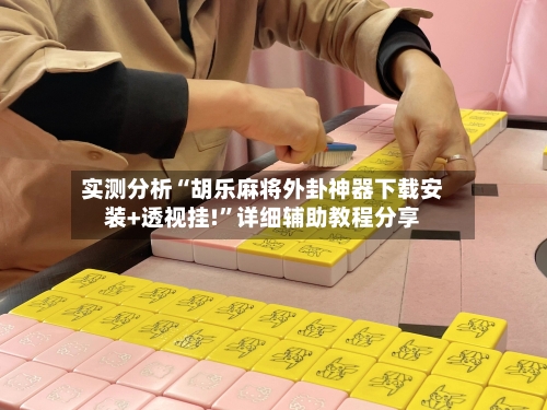 实测分析“胡乐麻将外卦神器下载安装+透视挂!	”详细辅助教程分享-第1张图片