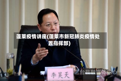 蓬莱疫情讲座(蓬莱市新冠肺炎疫情处置指挥部)-第1张图片