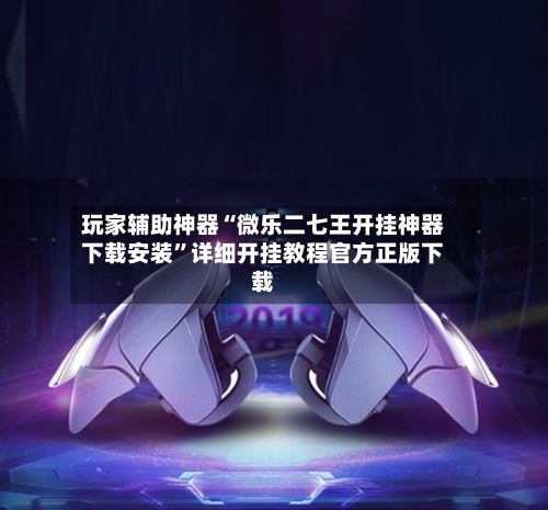 玩家辅助神器“微乐二七王开挂神器下载安装”详细开挂教程官方正版下载-第3张图片