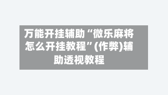 万能开挂辅助“微乐麻将怎么开挂教程	”(作弊)辅助透视教程-第3张图片