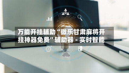 万能开挂辅助“微乐甘肃麻将开挂神器免费	”辅助器 - 实时智能-第1张图片