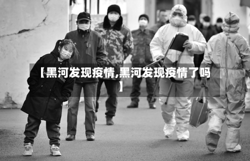 【黑河发现疫情,黑河发现疫情了吗】-第2张图片