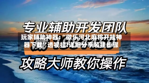 玩家辅助神器:“微乐河北麻将开挂神器下载”透视挂!详细分享装挂步骤-第2张图片