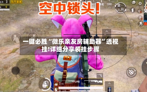 一键必胜“微乐亲友房辅助器	”透视挂!详细分享装挂步骤-第3张图片