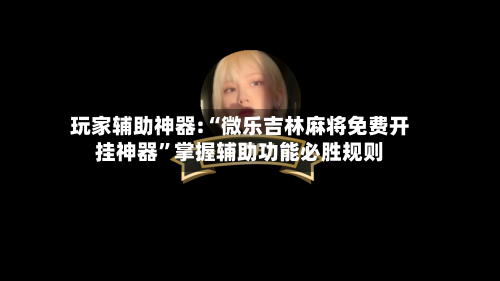 玩家辅助神器:“微乐吉林麻将免费开挂神器”掌握辅助功能必胜规则-第1张图片