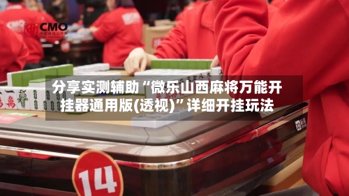 分享实测辅助“微乐山西麻将万能开挂器通用版(透视)”详细开挂玩法-第1张图片