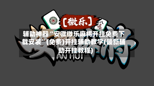辅助神器“安徽微乐麻将开挂免费下载安装	”(免费)开挂辅助教学(最新辅助开挂教程)-第2张图片