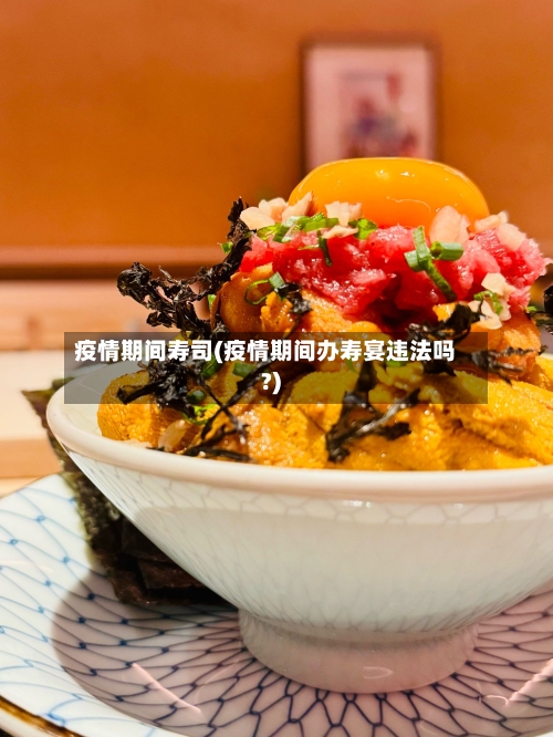 疫情期间寿司(疫情期间办寿宴违法吗?)-第1张图片