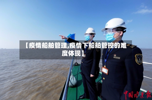 【疫情船舶管理,疫情下船舶管控的难度体现】-第2张图片