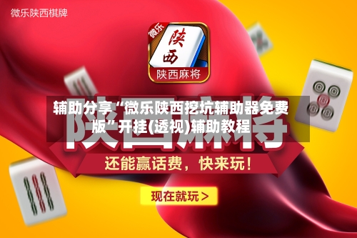 辅助分享“微乐陕西挖坑辅助器免费版	”开挂(透视)辅助教程-第3张图片