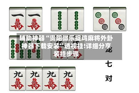 辅助神器“贵阳微乐捉鸡麻将外卦神器下载安装”透视挂!详细分享装挂步骤-第2张图片