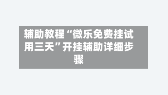 辅助教程“微乐免费挂试用三天	”开挂辅助详细步骤-第2张图片