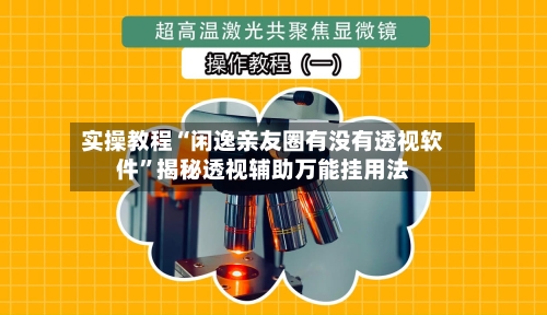 实操教程“闲逸亲友圈有没有透视软件”揭秘透视辅助万能挂用法-第1张图片