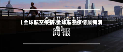 【全球航空疫情,全球航空疫情最新消息】-第2张图片
