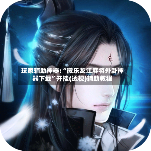 玩家辅助神器:“微乐龙江麻将外卦神器下载	”开挂(透视)辅助教程-第3张图片