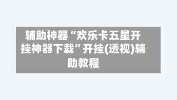 辅助神器“欢乐卡五星开挂神器下载”开挂(透视)辅助教程-第1张图片