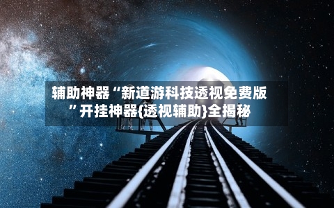 辅助神器“新道游科技透视免费版”开挂神器{透视辅助}全揭秘-第1张图片