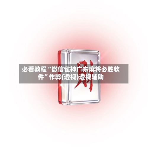 必看教程“微信雀神广东麻将必胜软件”作弊(透视)透视辅助-第1张图片