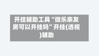 开挂辅助工具“微乐亲友房可以开挂吗”开挂(透视)辅助-第1张图片