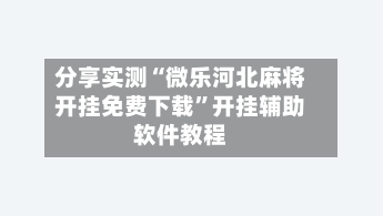 分享实测“微乐河北麻将开挂免费下载	”开挂辅助软件教程-第1张图片