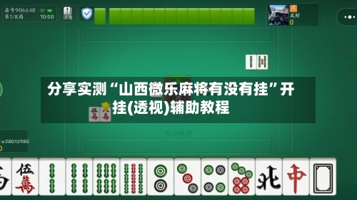 分享实测“山西微乐麻将有没有挂”开挂(透视)辅助教程-第3张图片