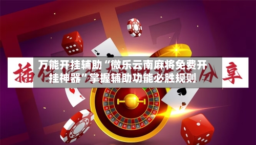 万能开挂辅助“微乐云南麻将免费开挂神器”掌握辅助功能必胜规则-第1张图片