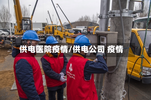 供电医院疫情/供电公司 疫情-第1张图片