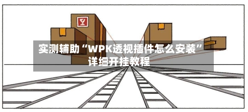 实测辅助“WPK透视插件怎么安装	”详细开挂教程-第2张图片