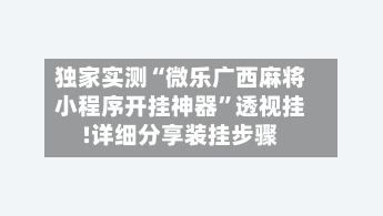 独家实测“微乐广西麻将小程序开挂神器”透视挂!详细分享装挂步骤-第1张图片