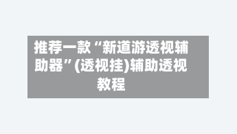 推荐一款“新道游透视辅助器	”(透视挂)辅助透视教程-第1张图片