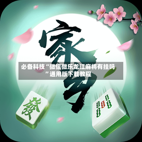 必备科技“微信微乐龙江麻将有挂吗”通用版下载教程-第1张图片