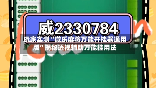 玩家实测“微乐麻将万能开挂器通用版”揭秘透视辅助万能挂用法-第3张图片