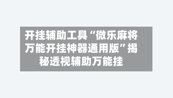 开挂辅助工具“微乐麻将万能开挂神器通用版	”揭秘透视辅助万能挂-第2张图片