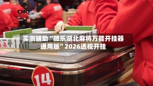 实测辅助“微乐湖北麻将万能开挂器通用版”2026透视开挂-第3张图片