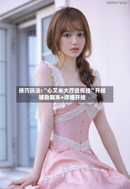 技巧玩法:“心艾米大厅透视挂”开挂辅助脚本+详细开挂-第1张图片