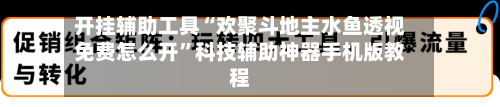 开挂辅助工具“欢聚斗地主水鱼透视免费怎么开”科技辅助神器手机版教程-第3张图片