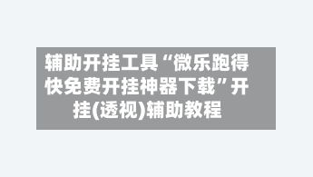 辅助开挂工具“微乐跑得快免费开挂神器下载”开挂(透视)辅助教程-第2张图片
