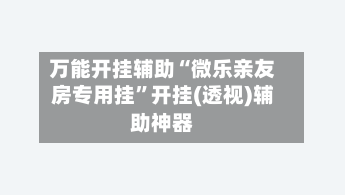 万能开挂辅助“微乐亲友房专用挂”开挂(透视)辅助神器-第1张图片