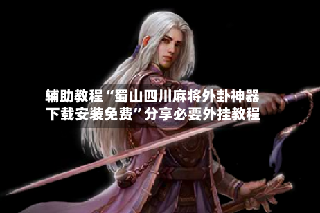 辅助教程“蜀山四川麻将外卦神器下载安装免费”分享必要外挂教程-第3张图片