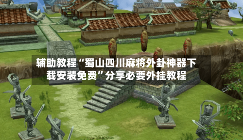 辅助教程“蜀山四川麻将外卦神器下载安装免费”分享必要外挂教程-第2张图片