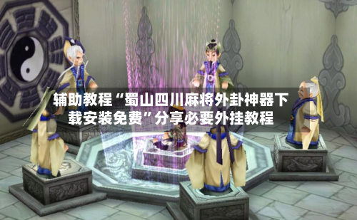 辅助教程“蜀山四川麻将外卦神器下载安装免费	”分享必要外挂教程-第1张图片