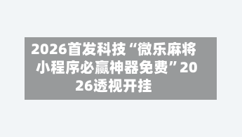 2026首发科技“微乐麻将小程序必赢神器免费	”2026透视开挂-第2张图片