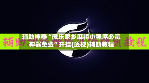 辅助神器“微乐家乡麻将小程序必赢神器免费	”开挂(透视)辅助教程-第1张图片