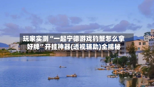玩家实测“一起宁德游戏钓蟹怎么拿好牌”开挂神器{透视辅助}全揭秘-第2张图片