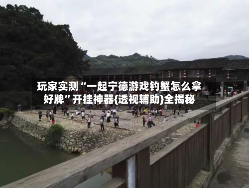 玩家实测“一起宁德游戏钓蟹怎么拿好牌	”开挂神器{透视辅助}全揭秘-第1张图片