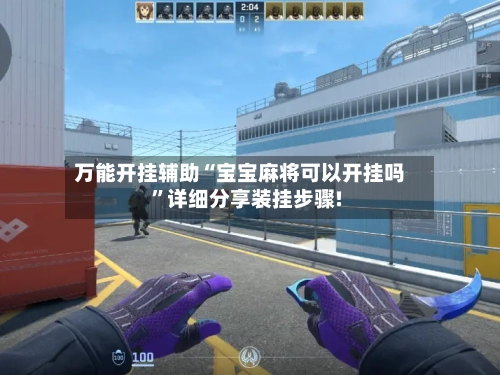 万能开挂辅助“宝宝麻将可以开挂吗”详细分享装挂步骤!-第3张图片