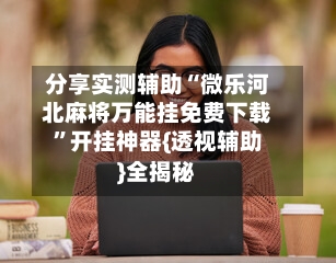 分享实测辅助“微乐河北麻将万能挂免费下载”开挂神器{透视辅助}全揭秘-第2张图片