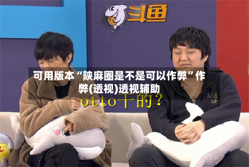 可用版本“陕麻圈是不是可以作弊”作弊(透视)透视辅助-第1张图片